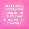 Best friends don't judge each other. They judge other people together. (20205)