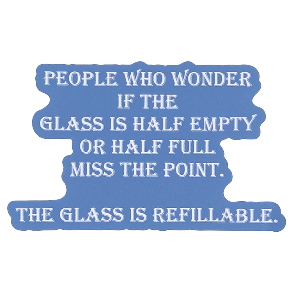 People who wonder if the glass is half empty or half full miss the point. The glass is refillable."- Stickers (60009)